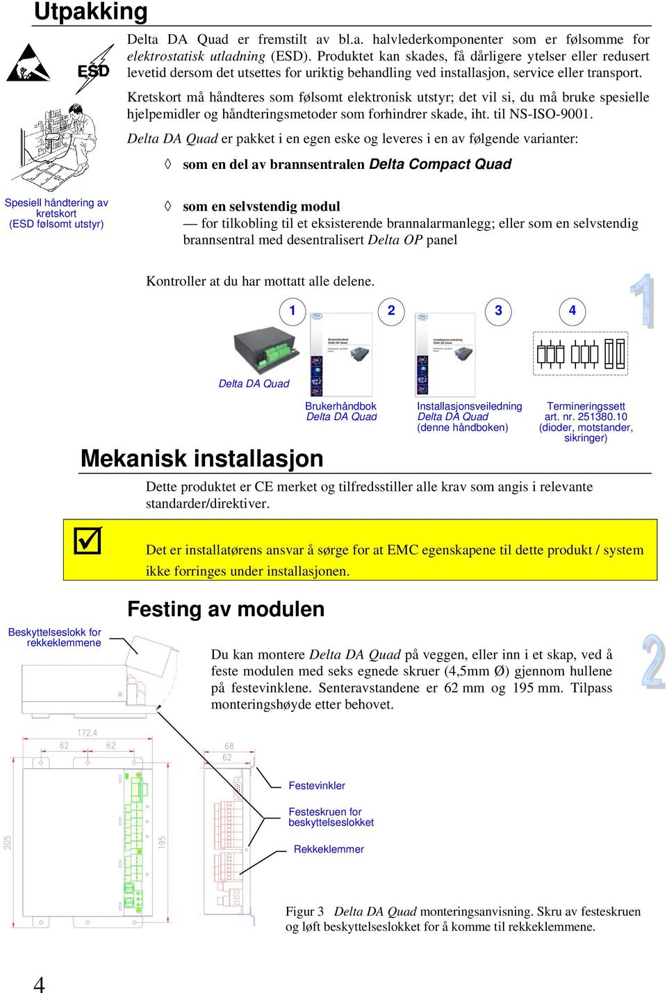 Kretskort må håndteres som følsomt elektronisk utstyr; det vil si, du må bruke spesielle hjelpemidler og håndteringsmetoder som forhindrer skade, iht. til NS-ISO-900.