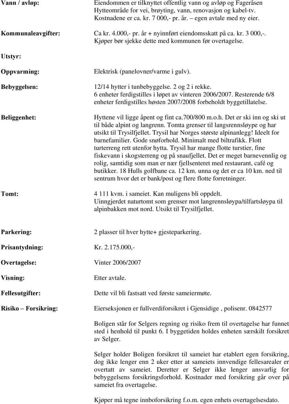 Utstyr: Oppvarming: Bebyggelsen: Beliggenhet: Tomt: Elektrisk (panelovner/varme i gulv). 12/14 hytter i tunbebyggelse. 2 og 2 i rekke. 6 enheter ferdigstilles i løpet av vinteren 2006/2007.