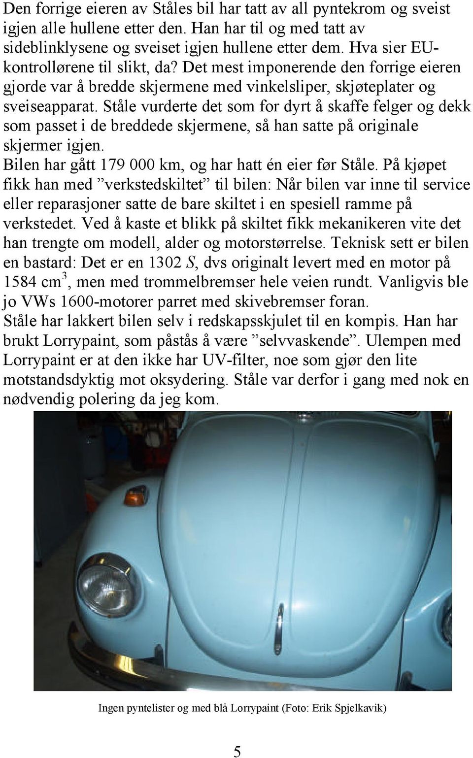 Ståle vurderte det som for dyrt å skaffe felger og dekk som passet i de breddede skjermene, så han satte på originale skjermer igjen. Bilen har gått 179 000 km, og har hatt én eier før Ståle.