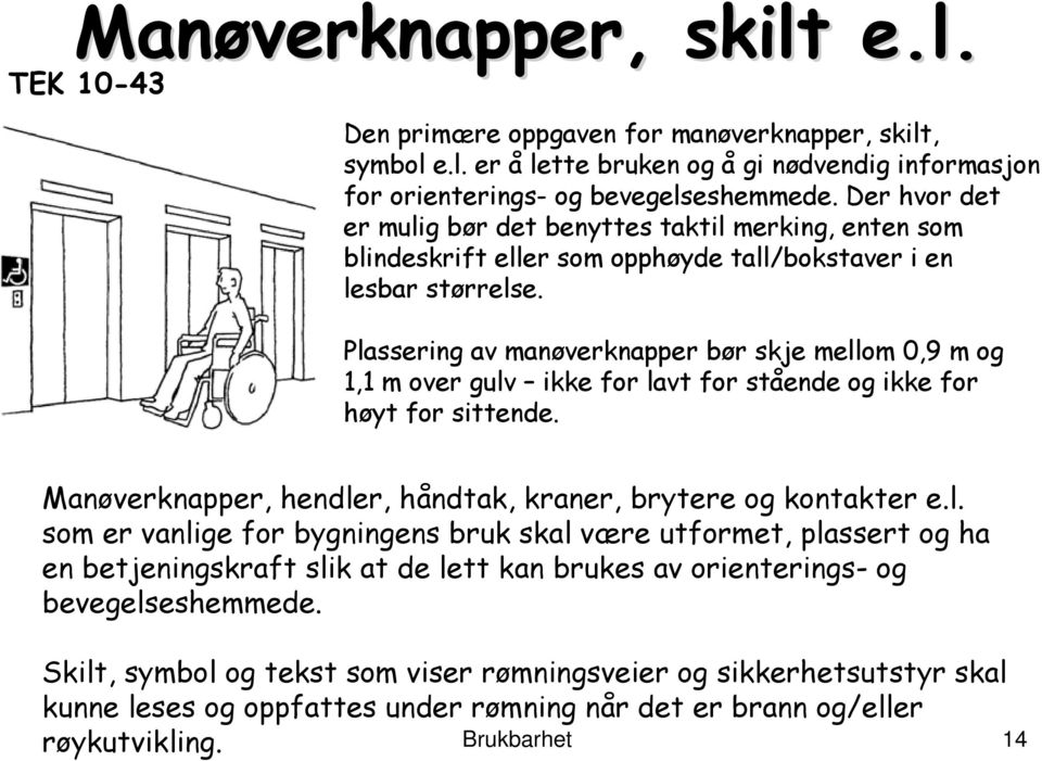 Plassering av manøverknapper bør skje mellom 0,9 m og 1,1 m over gulv ikke for lavt for stående og ikke for høyt for sittende. Manøverknapper, hendler, håndtak, kraner, brytere og kontakter e.l. som er vanlige for bygningens bruk skal være utformet, plassert og ha en betjeningskraft slik at de lett kan brukes av orienterings- og bevegelseshemmede.