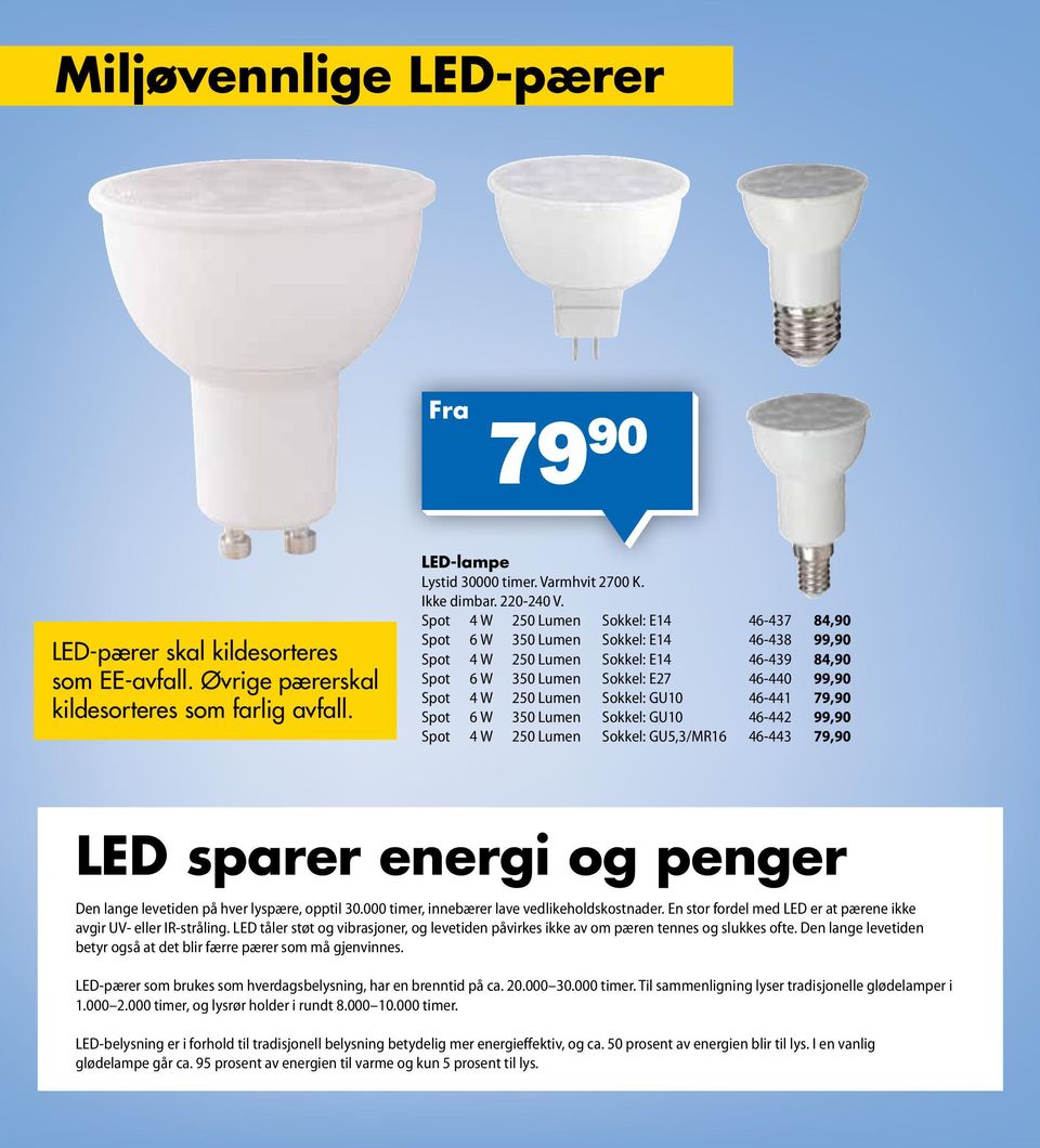 Sokkel: GU10 46-441 79,90 Spot 6 W 350 Lumen Sokkel: GU10 46-442 99,90 Spot 4 W 250 Lumen Sokkel: GU5,3/MR16 46-443 79,90 LED sparer energi og penger Den lange levetiden på hver lyspære, opptil 30.