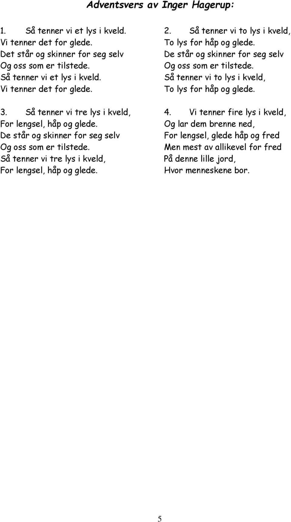 Så tenner vi to lys i kveld, To lys for håp og glede. De står og skinner for seg selv Og oss som er tilstede. Så tenner vi to lys i kveld, To lys for håp og glede. 4.