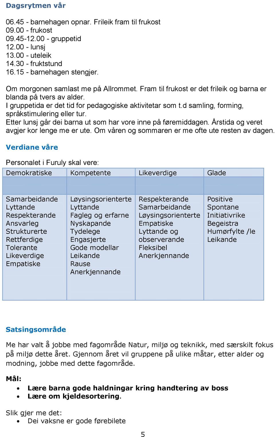 d samling, forming, språkstimulering eller tur. Etter lunsj går dei barna ut som har vore inne på føremiddagen. Årstida og veret avgjer kor lenge me er ute.