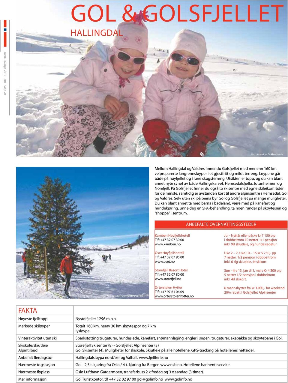 terreng. Løypene går både på høyfjellet og i lune skogsterreng. Utsikten er topp, og du kan blant annet nyte synet av både Hallingskarvet, Hemsedalsfjella, Jotunheimen og Norefjell.