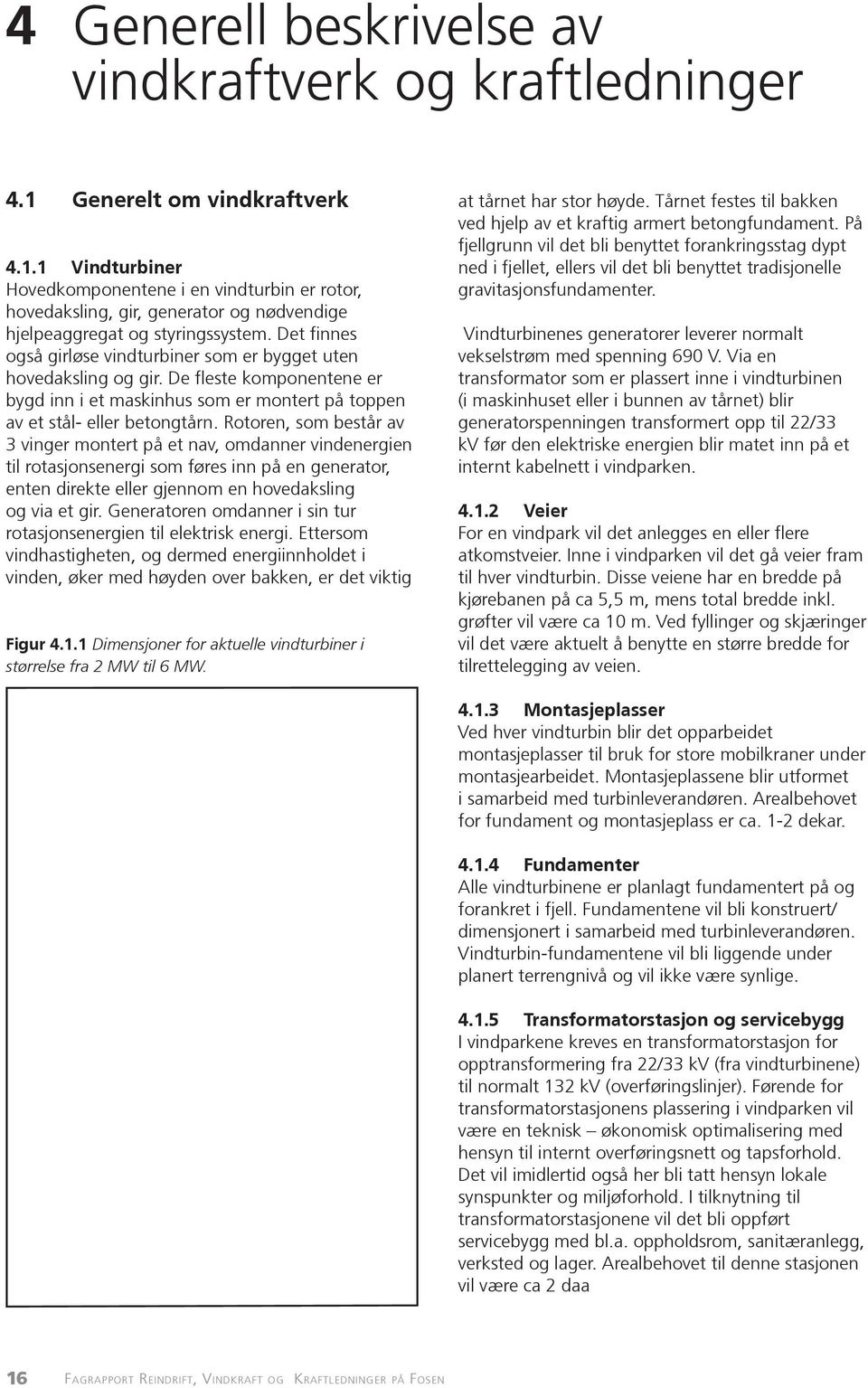 Rotoren, som består av 3 vinger montert på et nav, omdanner vindenergien til rotasjonsenergi som føres inn på en generator, enten direkte eller gjennom en hovedaksling og via et gir.