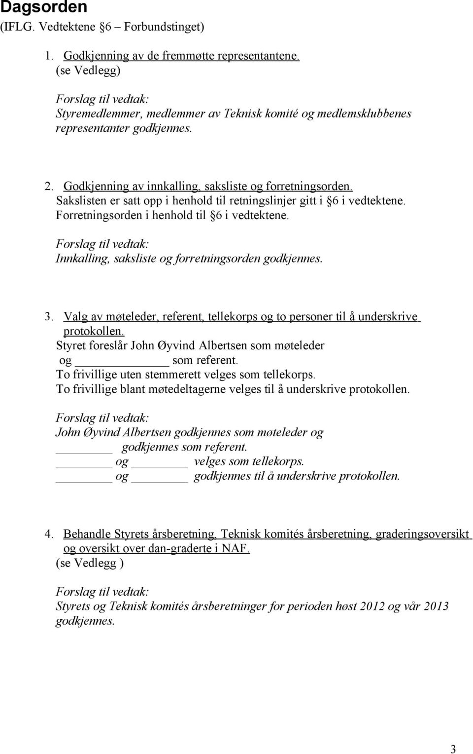 Sakslisten er satt opp i henhold til retningslinjer gitt i 6 i vedtektene. Forretningsorden i henhold til 6 i vedtektene. Forslag til vedtak: Innkalling, saksliste og forretningsorden godkjennes. 3.