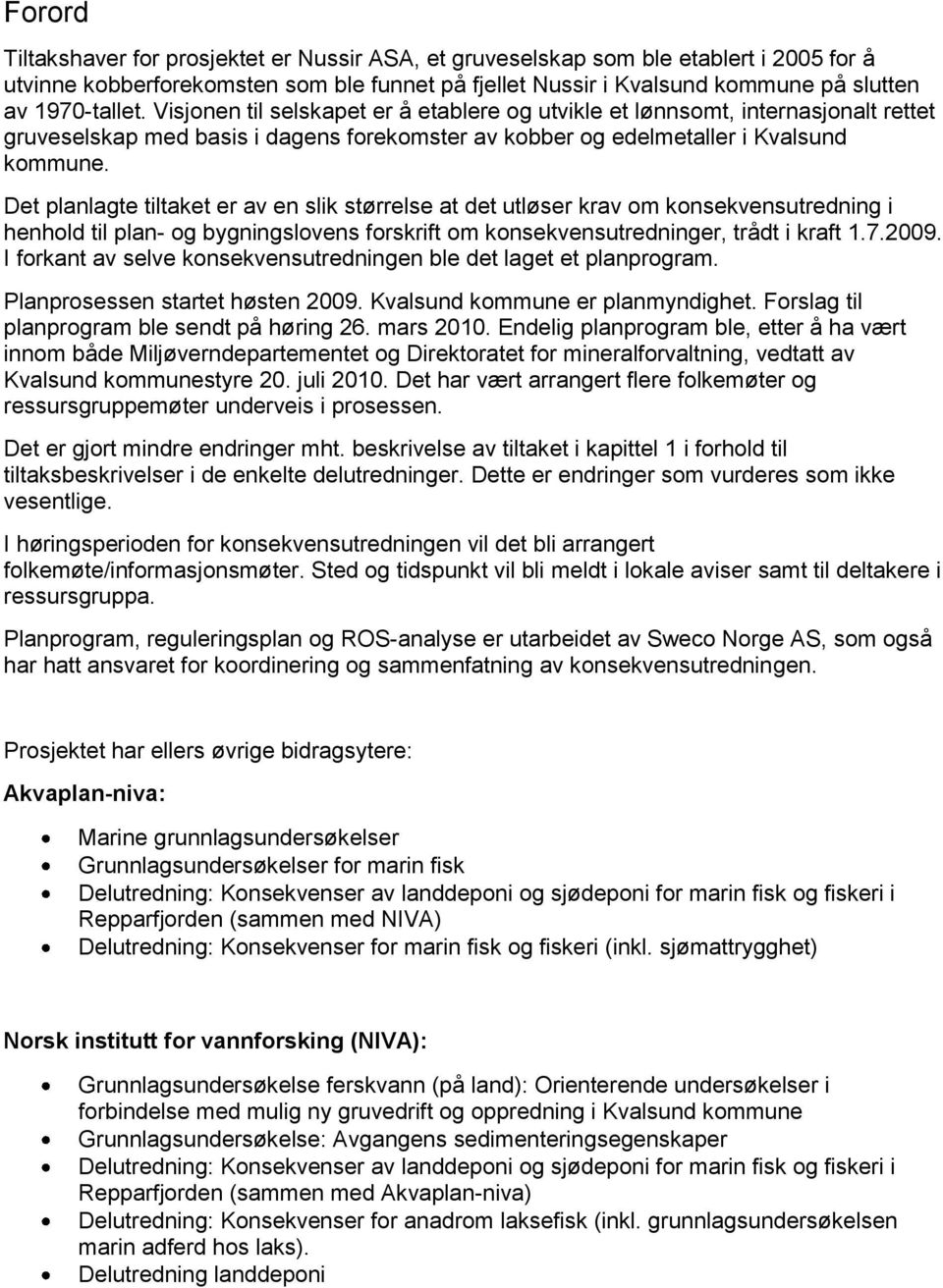 Det planlagte tiltaket er av en slik størrelse at det utløser krav om konsekvensutredning i henhold til plan- og bygningslovens forskrift om konsekvensutredninger, trådt i kraft 1.7.2009.