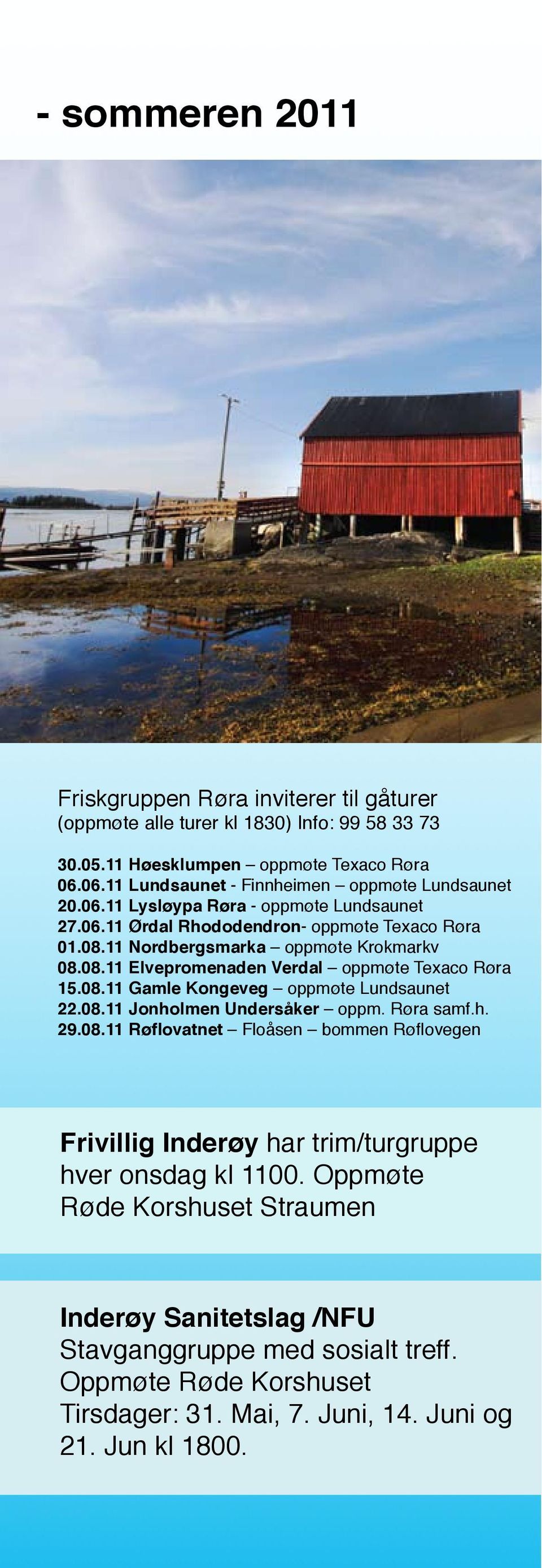 08.11 Elvepromenaden Verdal oppmøte Texaco Røra 15.08.11 Gamle Kongeveg oppmøte Lundsaunet 22.08.11 Jonholmen Undersåker oppm. Røra samf.h. 29.08.11 Røflovatnet Floåsen bommen Røflovegen Frivillig Inderøy har trim/turgruppe hver onsdag kl 1100.