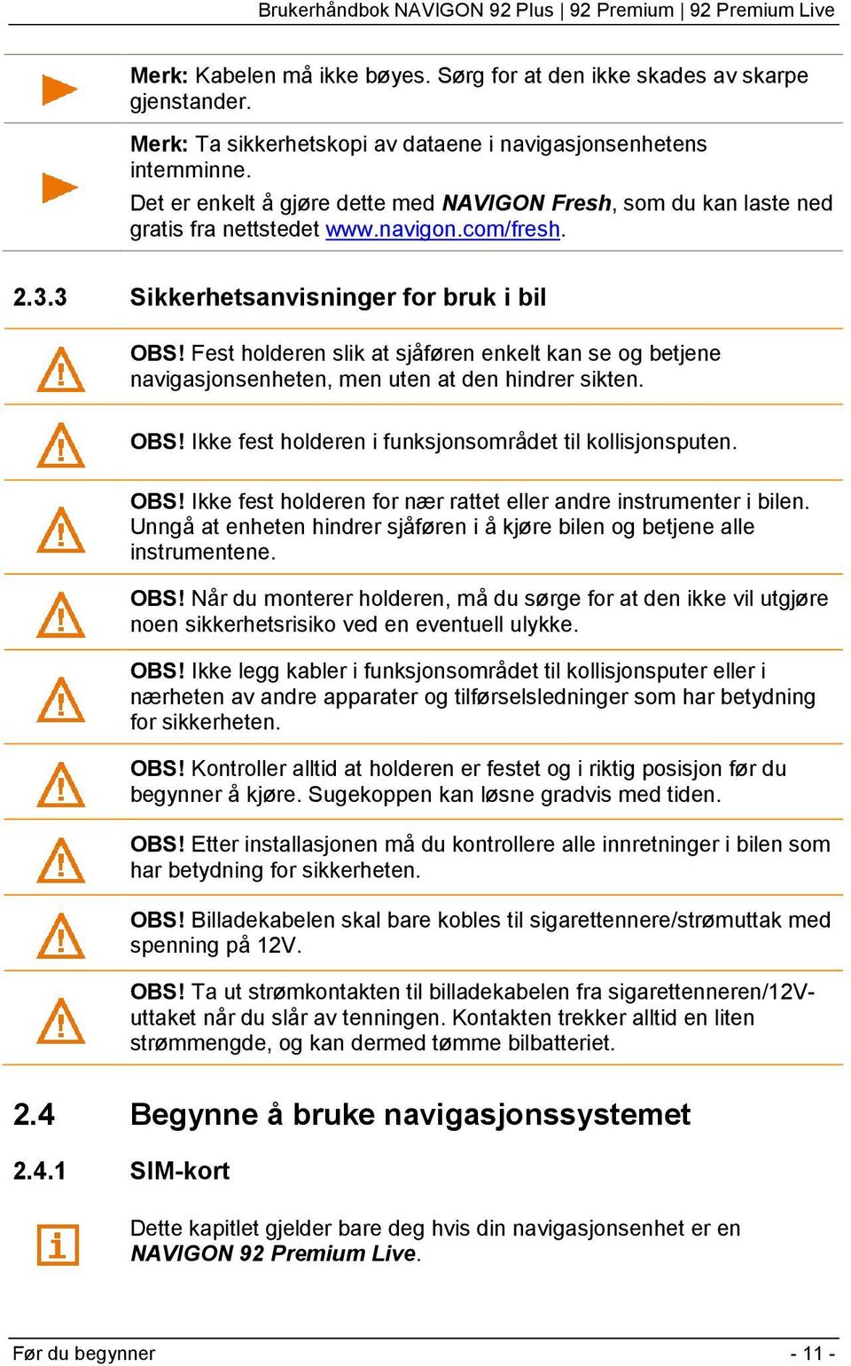 Fest holderen slik at sjåføren enkelt kan se og betjene navigasjonsenheten, men uten at den hindrer sikten. OBS! Ikke fest holderen i funksjonsområdet til kollisjonsputen. OBS! Ikke fest holderen for nær rattet eller andre instrumenter i bilen.