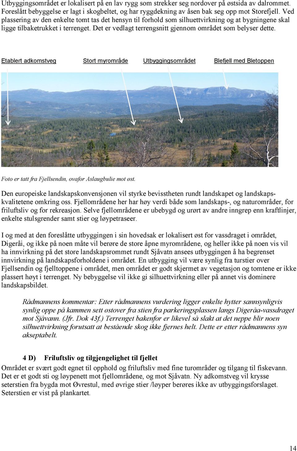 Det er vedlagt terrengsnitt gjennom området som belyser dette. Etablert adkomstveg Stort myrområde Utbyggingsområdet Blefjell med Bletoppen Foto er tatt fra Fjellsendin, ovafor Aslaugbulie mot øst.