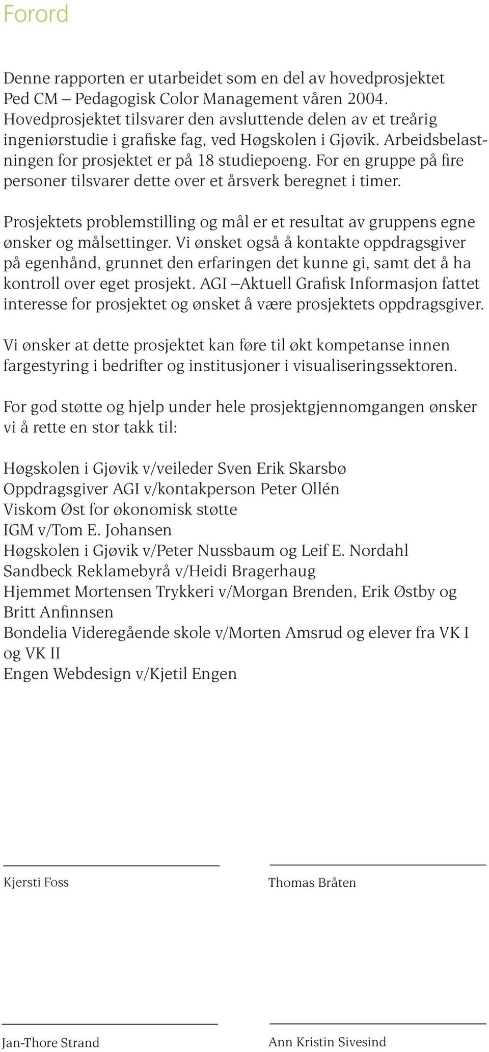 For en gruppe på fire personer tilsvarer dette over et årsverk beregnet i timer. Prosjektets problemstilling og mål er et resultat av gruppens egne ønsker og målsettinger.