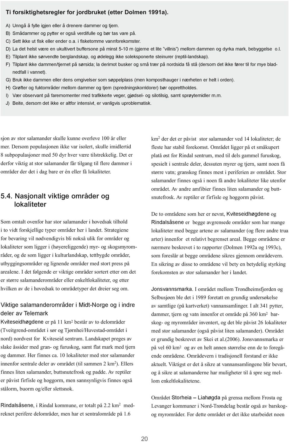 F) Tilplant ikke dammen/tjernet på sørsida; la derimot busker og små trær på nordsida få stå (dersom det ikke fører til for mye bladnedfall i vannet).