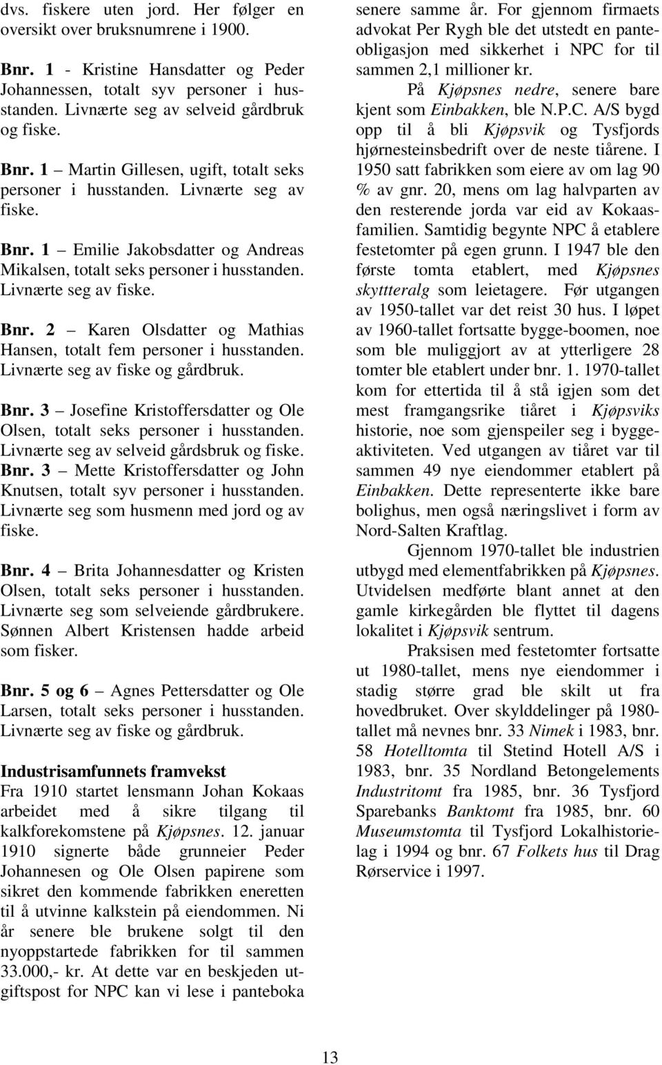 Livnærte seg av fiske og gårdbruk. Bnr. 3 Josefine Kristoffersdatter og Ole Olsen, totalt seks personer i husstanden. Livnærte seg av selveid gårdsbruk og fiske. Bnr. 3 Mette Kristoffersdatter og John Knutsen, totalt syv personer i husstanden.