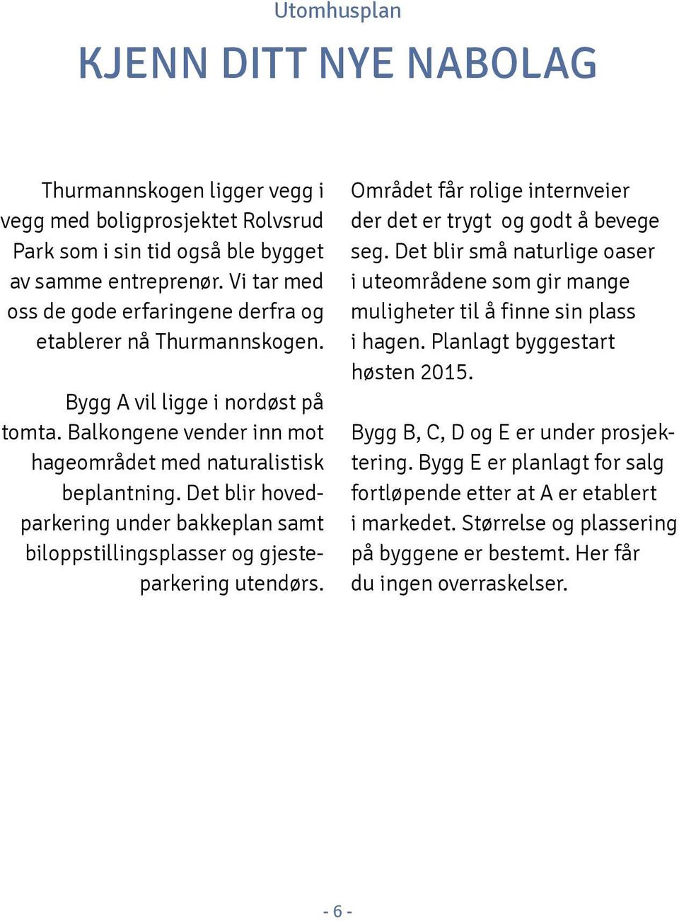 Det blir hovedparkering under bakkeplan samt biloppstillingsplasser og gjesteparkering utendørs. Området får rolige internveier der det er trygt og godt å bevege seg.