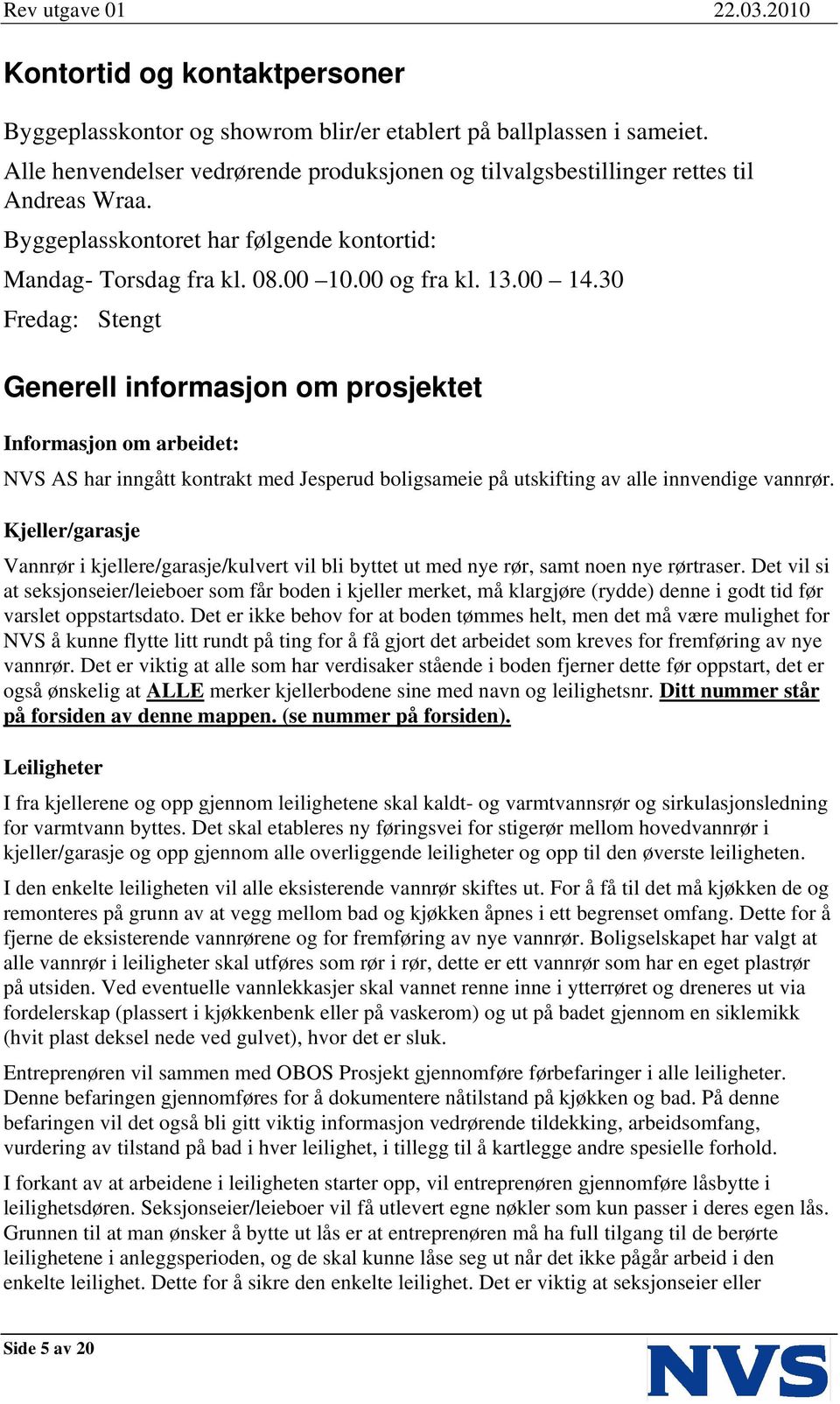 30 Fredag: Stengt Generell informasjon om prosjektet Informasjon om arbeidet: NVS AS har inngått kontrakt med Jesperud boligsameie på utskifting av alle innvendige vannrør.
