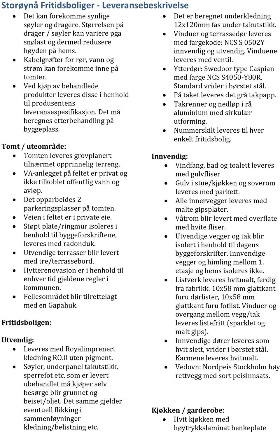 Det må beregnes etterbehandling på byggeplass. Tomt / uteområde: Tomten leveres grovplanert tilnærmet opprinnelig terreng. VA-anlegget på feltet er privat og ikke tilkoblet offentlig vann og avløp.