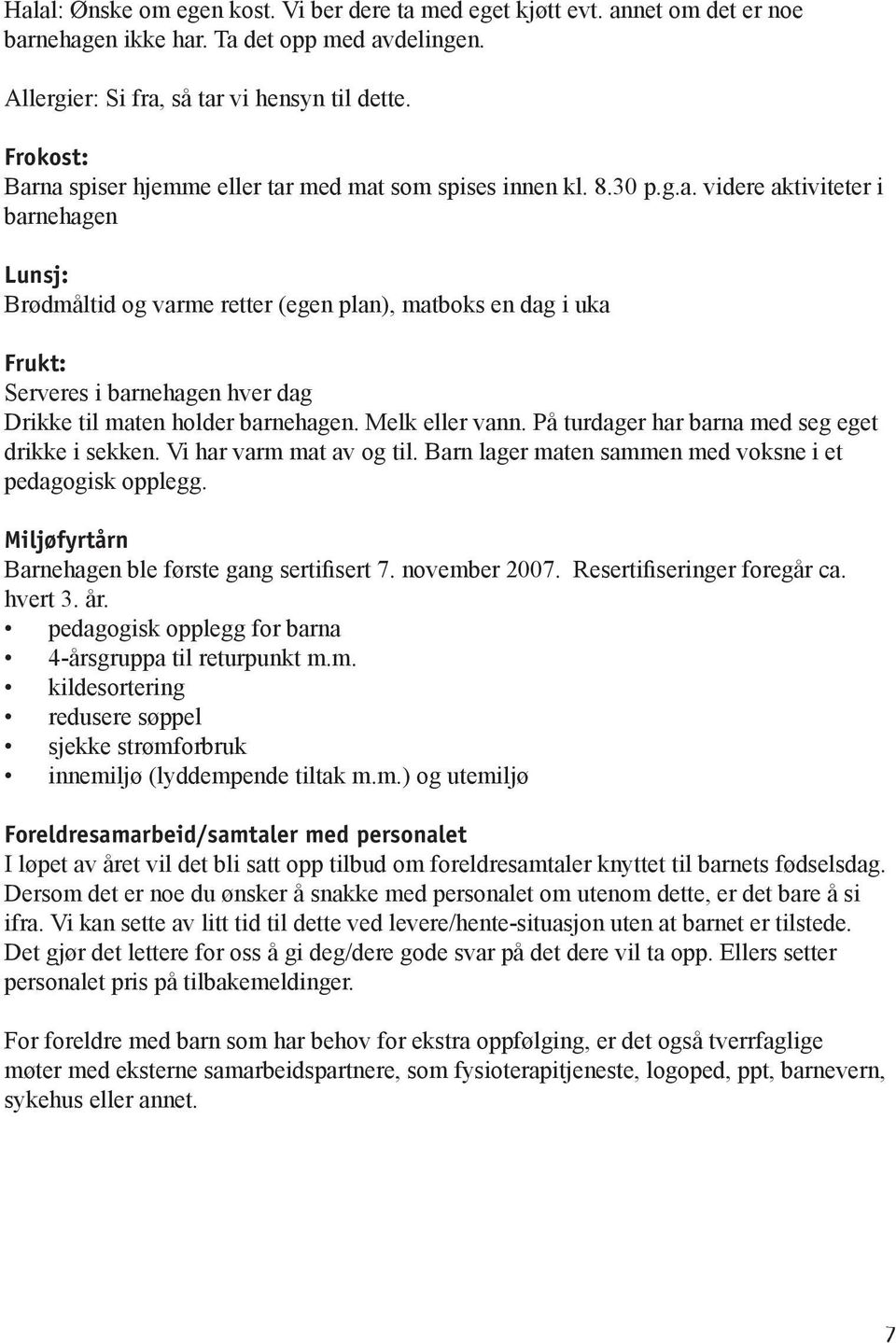 Melk eller vann. På turdager har barna med seg eget drikke i sekken. Vi har varm mat av og til. Barn lager maten sammen med voksne i et pedagogisk opplegg.