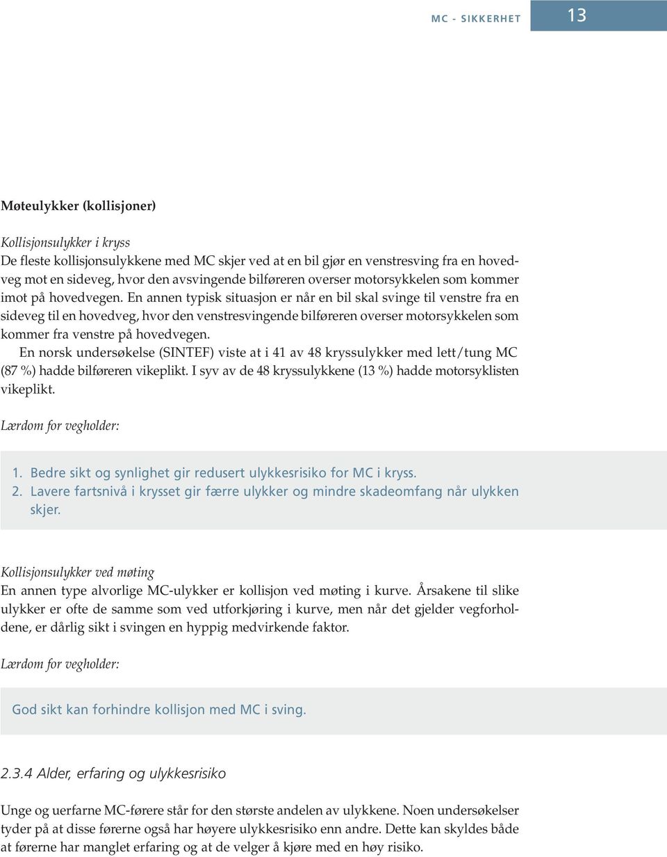 En annen typisk situasjon er når en bil skal svinge til venstre fra en sideveg til en hovedveg, hvor den venstresvingende bilføreren overser motorsykkelen som kommer fra venstre på hovedvegen.