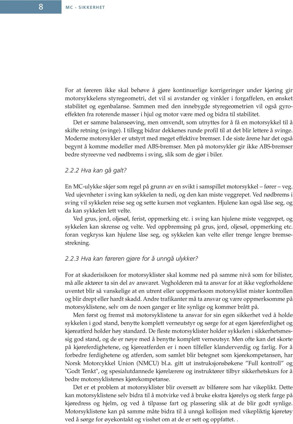 Det er samme balanseøving, men omvendt, som utnyttes for å få en motorsykkel til å skifte retning (svinge). I tillegg bidrar dekkenes runde profil til at det blir lettere å svinge.