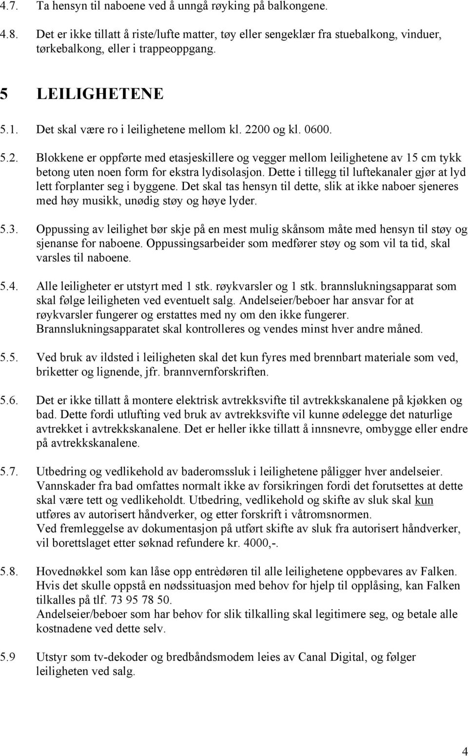 Dette i tillegg til luftekanaler gjør at lyd lett forplanter seg i byggene. Det skal tas hensyn til dette, slik at ikke naboer sjeneres med høy musikk, unødig støy og høye lyder. 5.3.