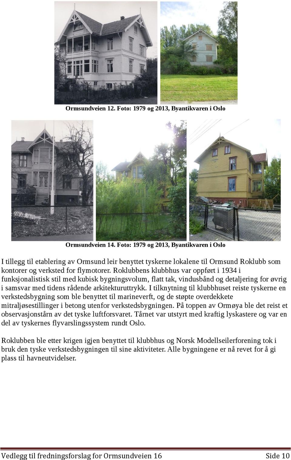 Roklubbens klubbhus var oppført i 1934 i funksjonalistisk stil med kubisk bygningsvolum, flatt tak, vindusbånd og detaljering for øvrig i samsvar med tidens rådende arkitekturuttrykk.