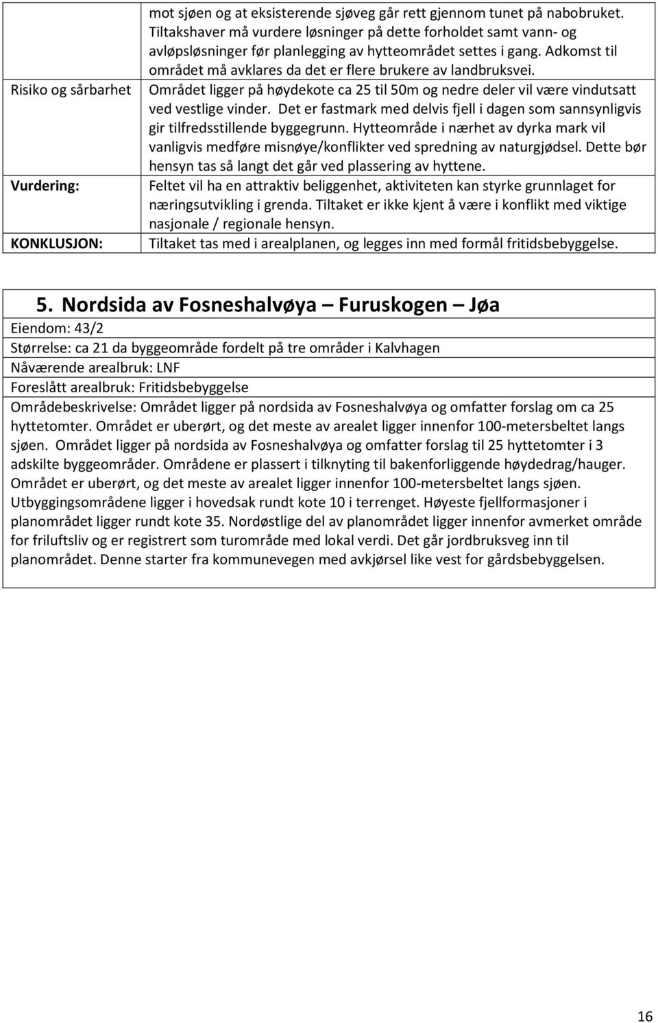 Adkomst til området må avklares da det er flere brukere av landbruksvei. Risiko og sårbarhet Området ligger på høydekote ca 25 til 50m og nedre deler vil være vindutsatt ved vestlige vinder.