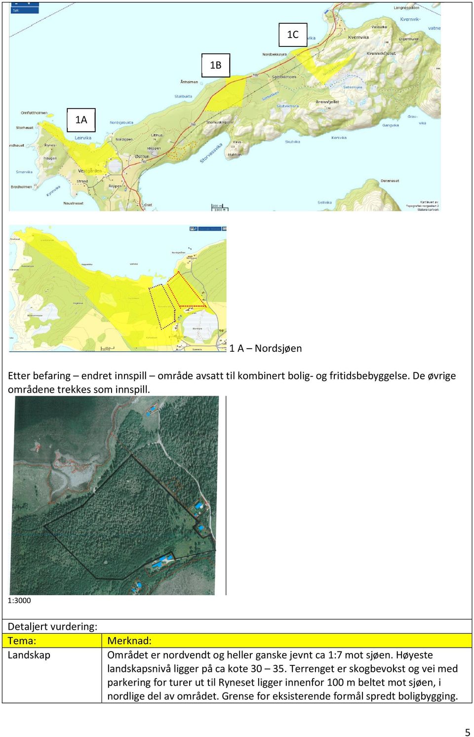 1:3000 Detaljert vurdering: Tema: Landskap Merknad: Området er nordvendt og heller ganske jevnt ca 1:7 mot sjøen.