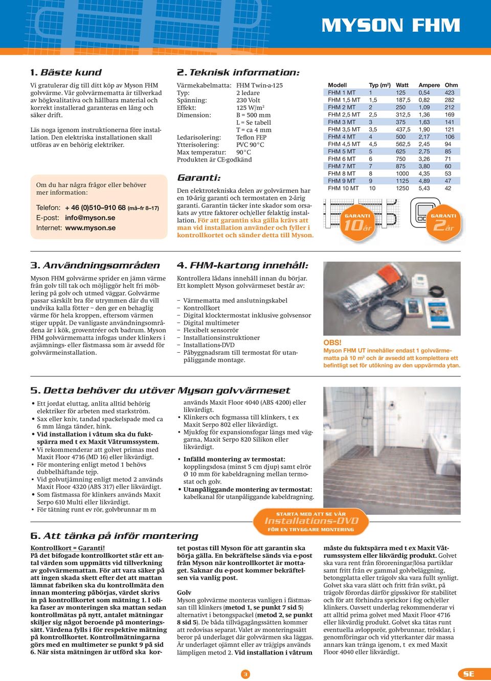 Den elektriska installationen skall utföras av en behörig elektriker. Om du har några frågor eller behöver mer information: Telefon: + 46 (0)510 910 68 (må fr 8 17) E-post: info@myson.