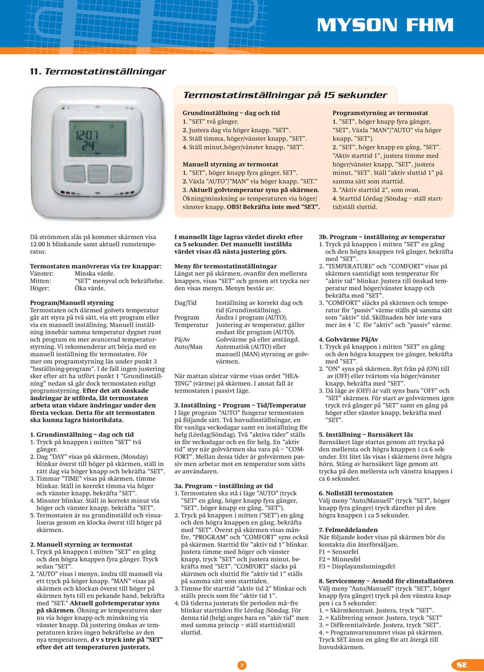 Ökning/minskning av temperaturen via höger/ vänster knapp. OBS! Bekräfta inte med SET. Programstyrning av termostat 1. SET, höger knapp fyra gånger, SET, Växla MAN / AUTO via höger knapp, SET ). 2.