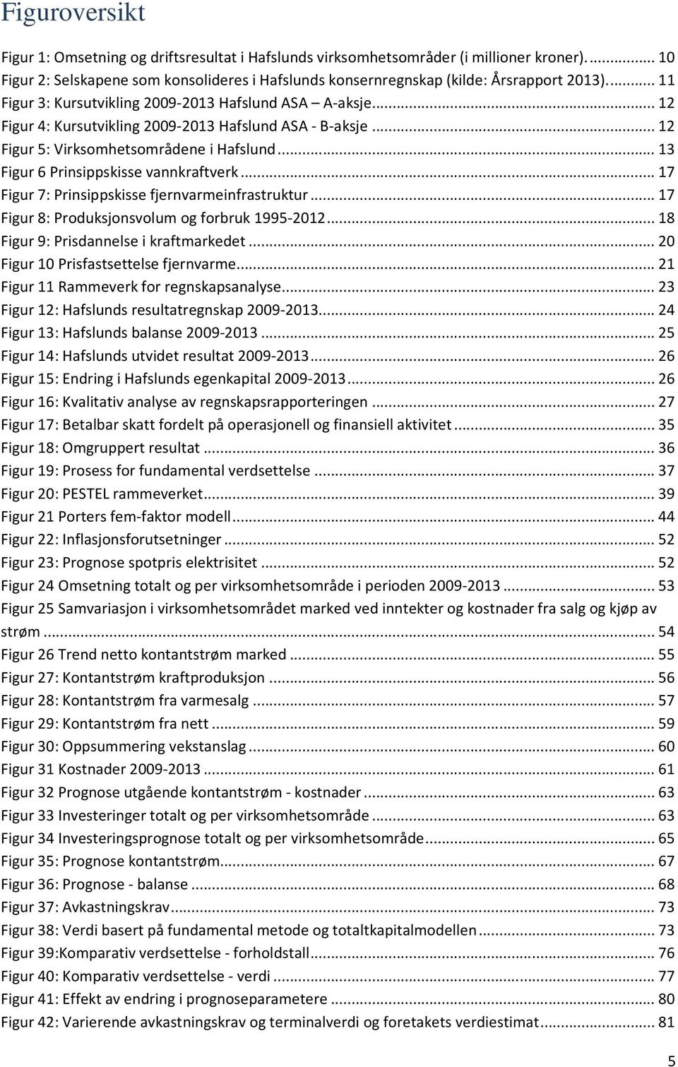 .. 13 Figur 6 Prinsippskisse vannkraftverk... 17 Figur 7: Prinsippskisse fjernvarmeinfrastruktur... 17 Figur 8: Produksjonsvolum og forbruk 1995-2012... 18 Figur 9: Prisdannelse i kraftmarkedet.