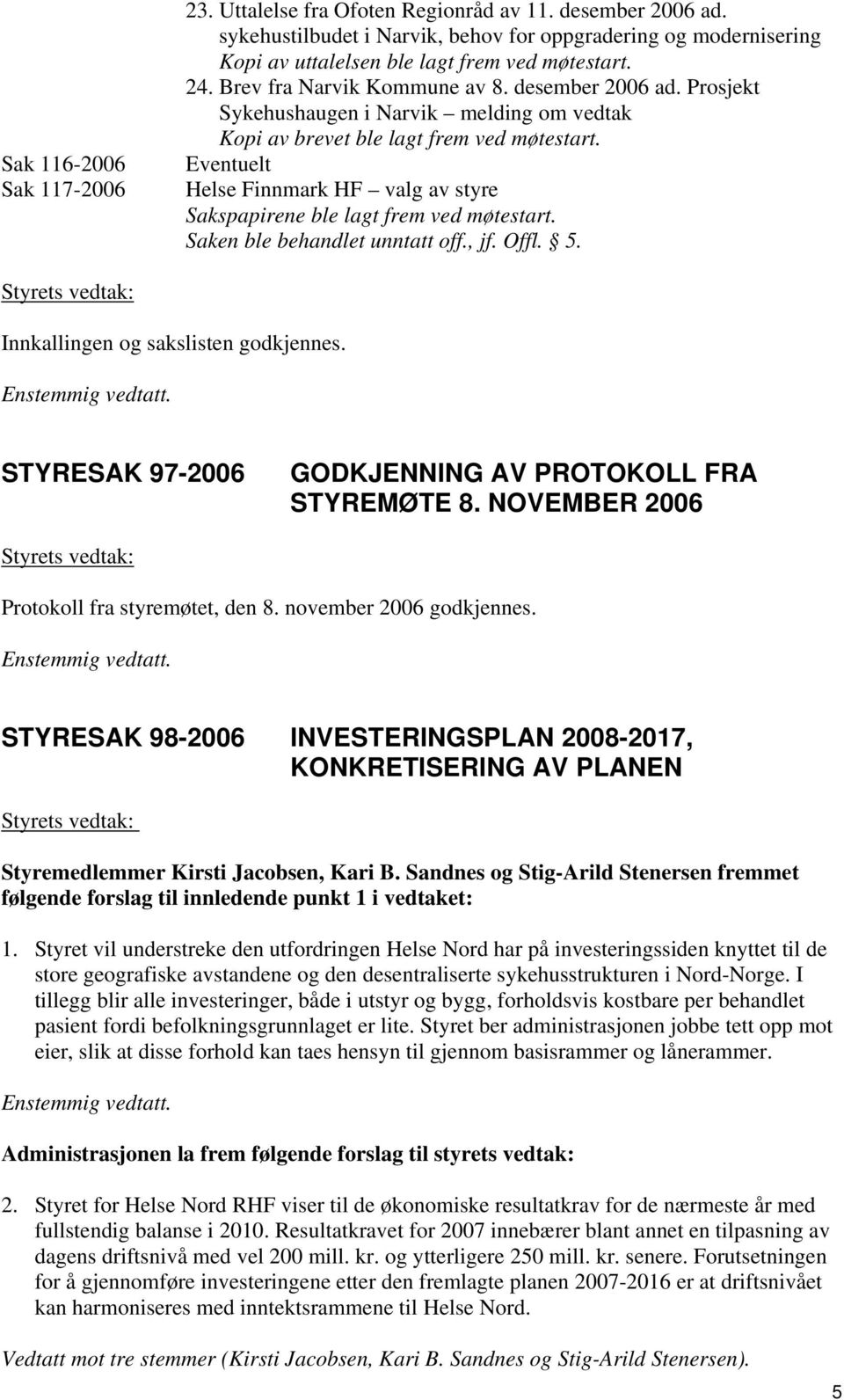 Eventuelt Helse Finnmark HF valg av styre Sakspapirene ble lagt frem ved møtestart. Saken ble behandlet unntatt off., jf. Offl. 5. Styrets vedtak: Innkallingen og sakslisten godkjennes.