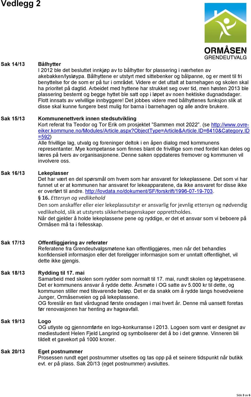 Arbeidet med hyttene har strukket seg over tid, men høsten 2013 ble plassering bestemt og begge hyttet ble satt opp i løpet av noen hektiske dugnadsdager.