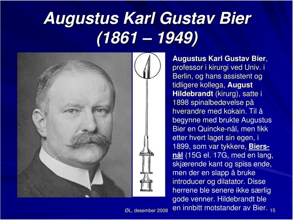 Til å begynne med brukte Augustus Bier en Quincke-nål, men fikk etter hvert laget sin egen, i 1899, som var tykkere, Biersnål (15G el.