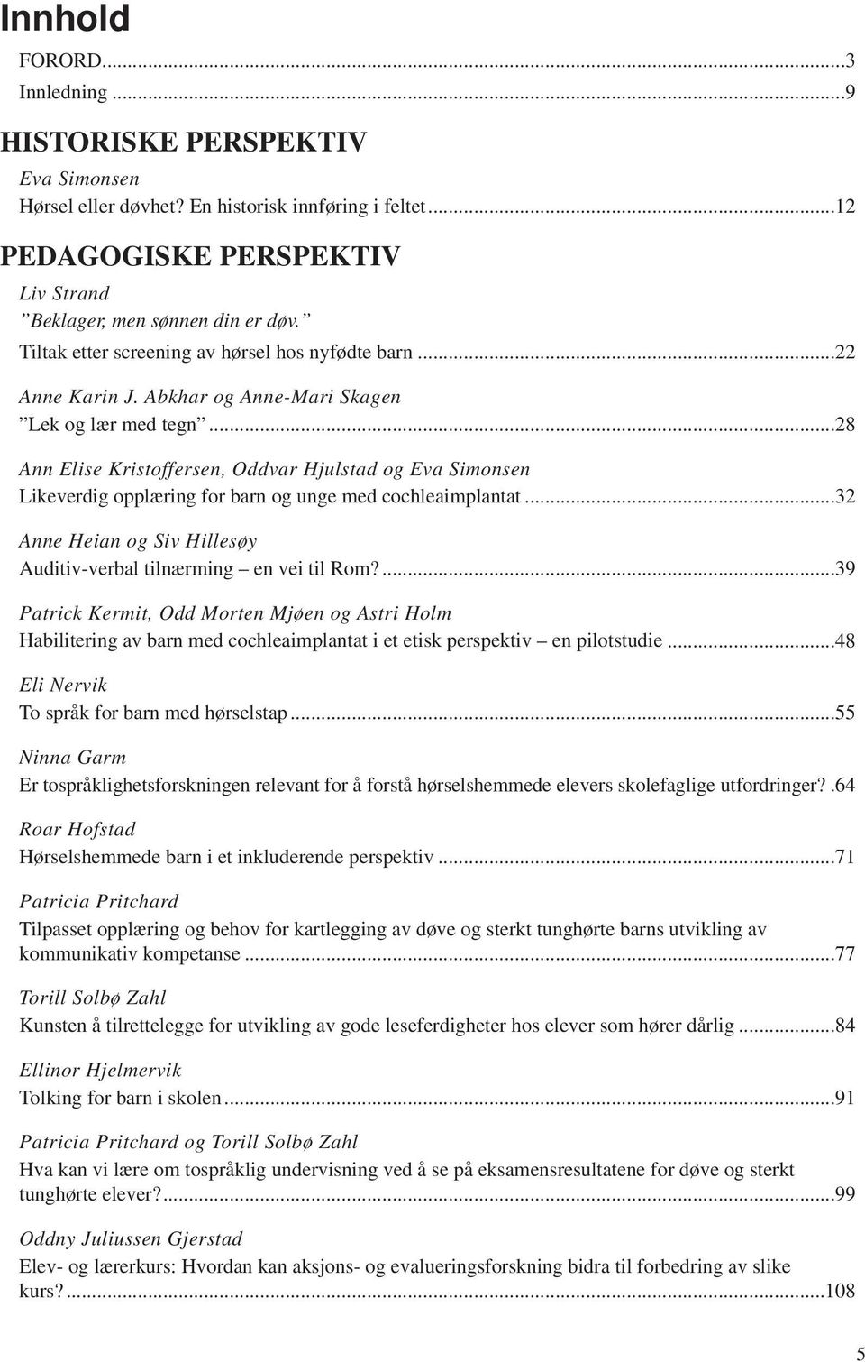 ..28 Ann Elise Kristoffersen, Oddvar Hjulstad og Eva Simonsen Likeverdig opplæring for barn og unge med cochleaimplantat...32 Anne Heian og Siv Hillesøy Auditiv-verbal tilnærming en vei til Rom?