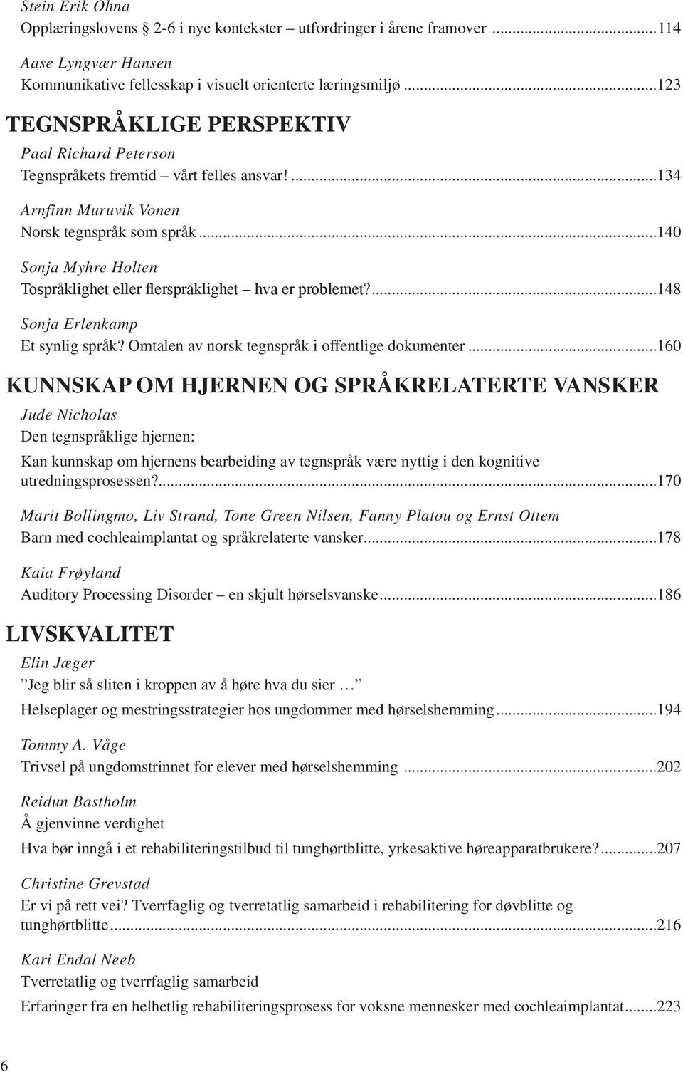 ..140 Sonja Myhre Holten Tospråklighet eller flerspråklighet hva er problemet?...148 Sonja Erlenkamp Et synlig språk? Omtalen av norsk tegnspråk i offentlige dokumenter.