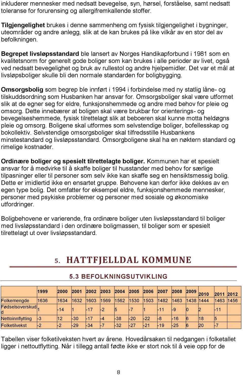 Begrepet livsløpsstandard ble lansert av Norges Handikapforbund i 1981 som en kvalitetsnorm for generelt gode boliger som kan brukes i alle perioder av livet, også ved nedsatt bevegelighet og bruk av