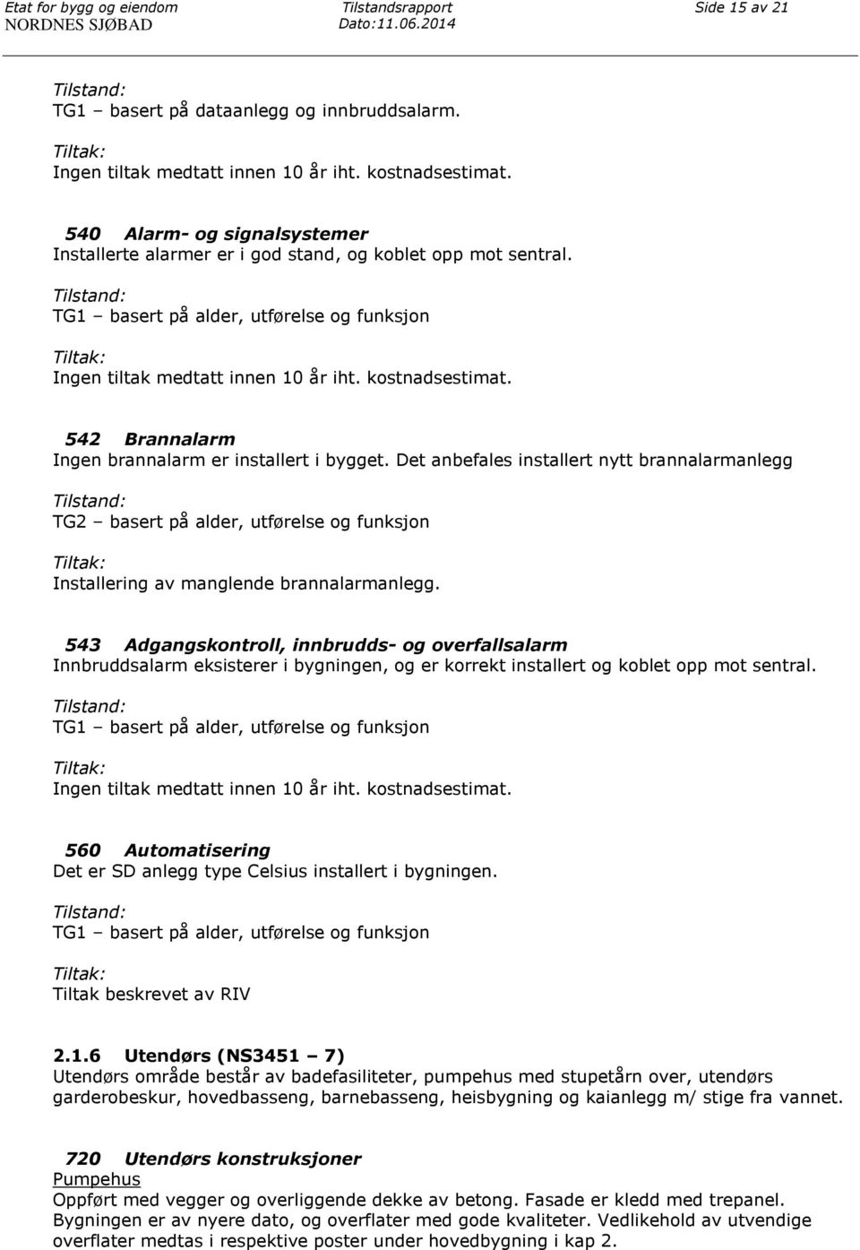 542 Brannalarm Ingen brannalarm er installert i bygget. Det anbefales installert nytt brannalarmanlegg TG2 basert på alder, utførelse og funksjon Installering av manglende brannalarmanlegg.