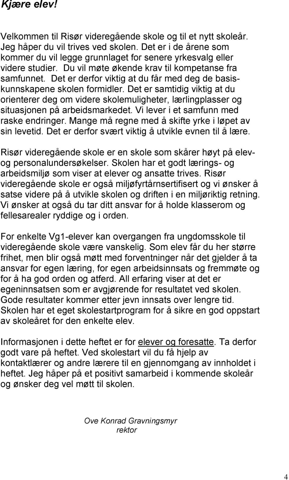 Det er derfor viktig at du får med deg de basiskunnskapene skolen formidler. Det er samtidig viktig at du orienterer deg om videre skolemuligheter, lærlingplasser og situasjonen på arbeidsmarkedet.