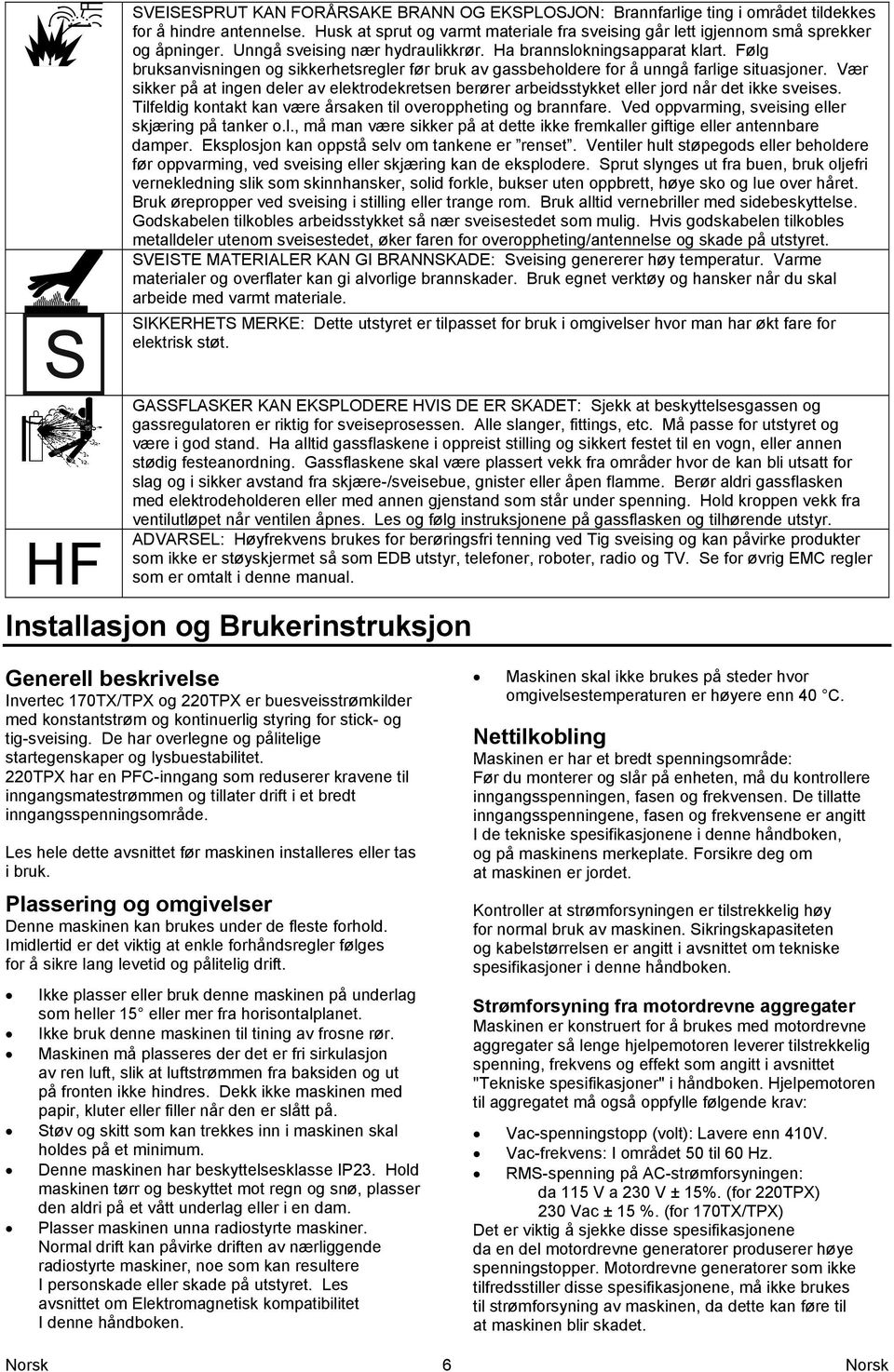 Vær sikker på at ingen deler av elektrodekretsen berører arbeidsstykket eller jord når det ikke sveises. Tilfeldig kontakt kan være årsaken til overoppheting og brannfare.