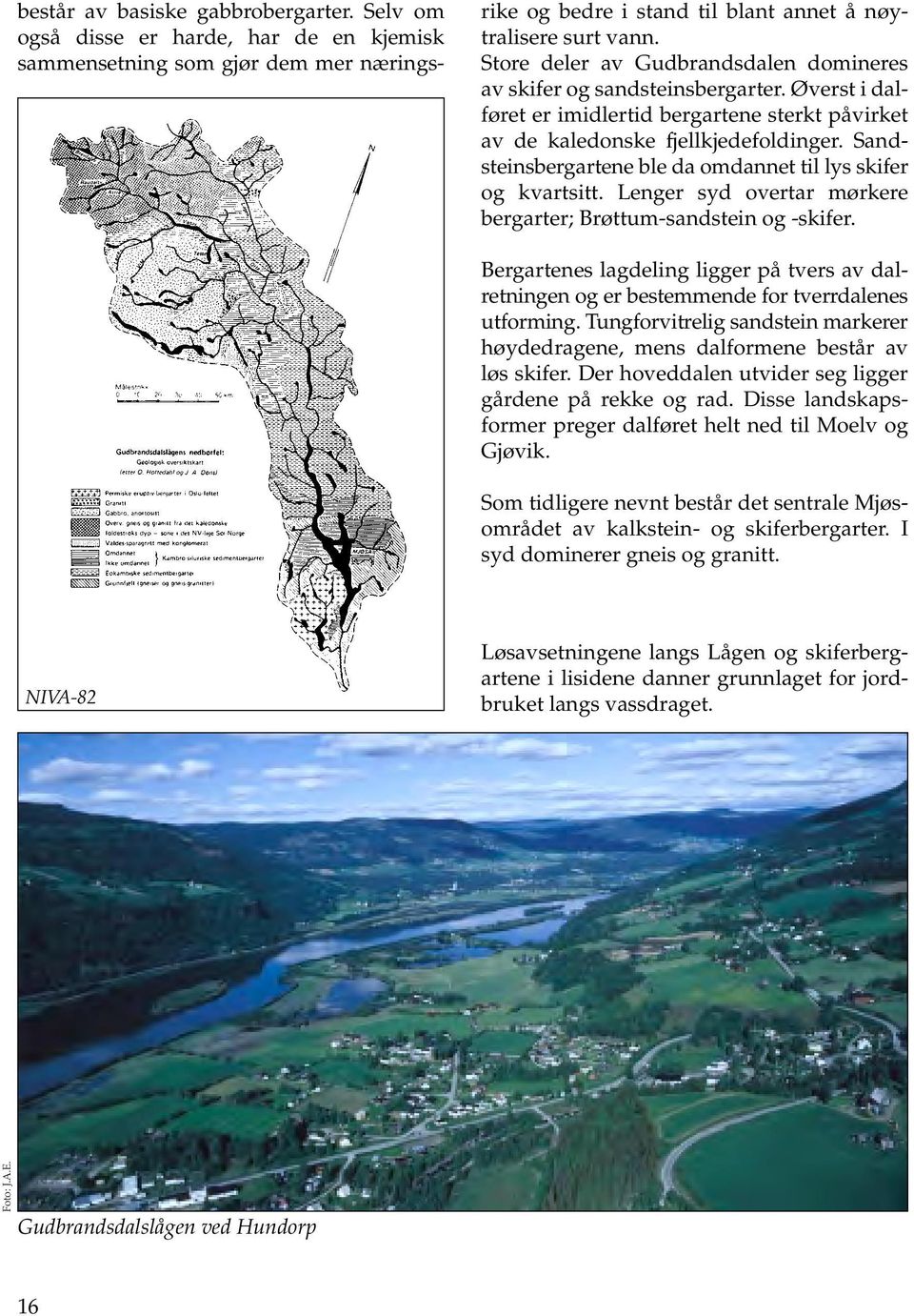 Sandsteinsbergartene ble da omdannet til lys skifer og kvartsitt. Lenger syd overtar mørkere bergarter; Brøttum-sandstein og -skifer.