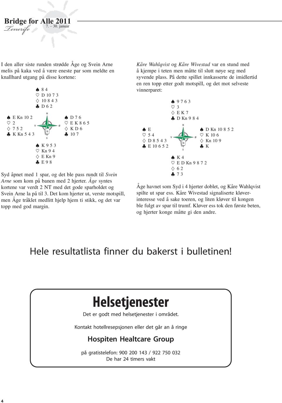 Åge syntes kortene var verdt 2 NT med det gode sparholdet og Svein Arne la på til 3. Det kom hjerter ut, verste motspill, men Åge tråklet medlitt hjelp hjem ti stikk, og det var topp med god margin.