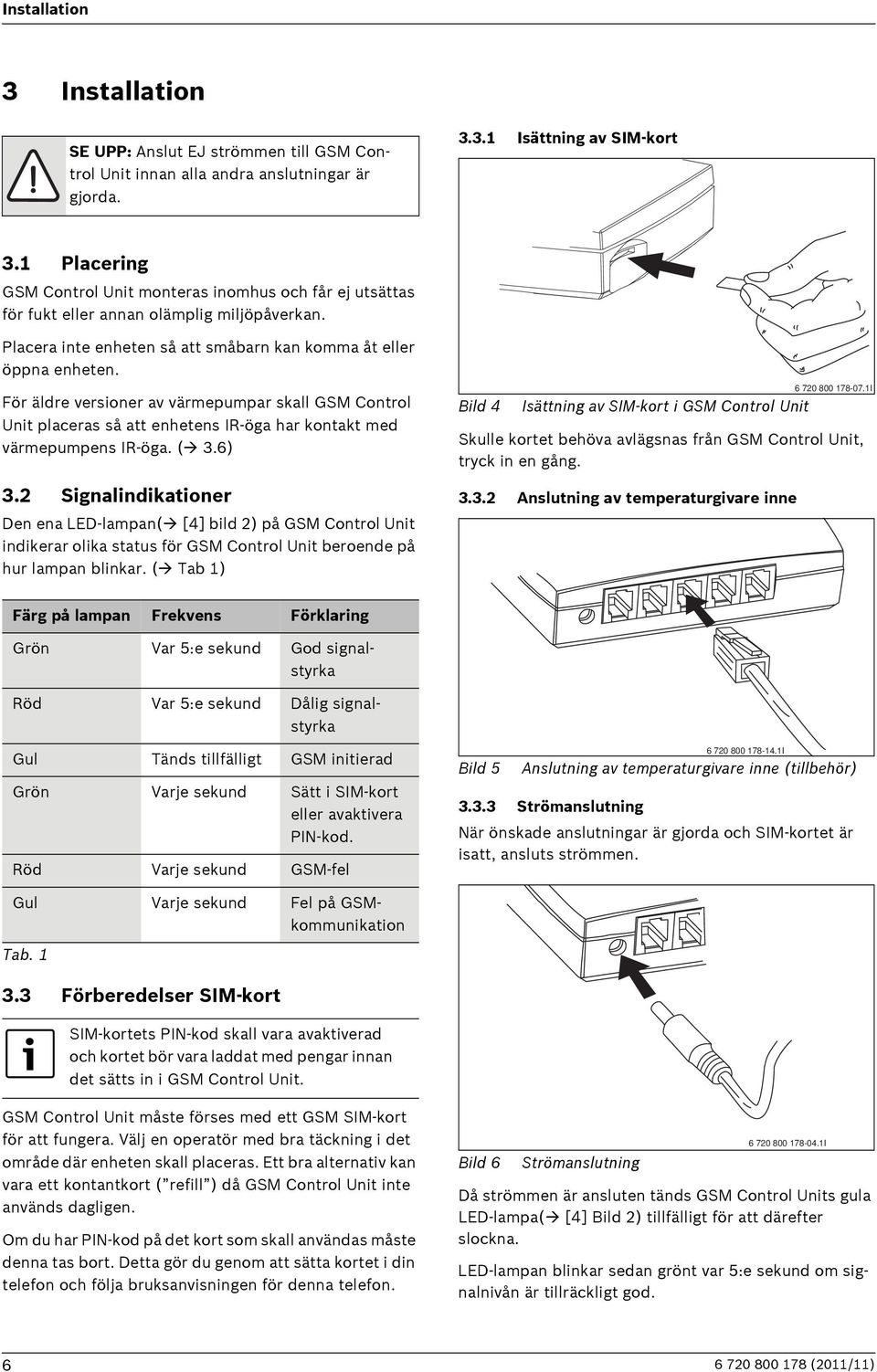 För äldre versioner av värmepumpar skall GSM Control Unit placeras så att enhetens IR-öga har kontakt med värmepumpens IR-öga. ( 3.6) 3.