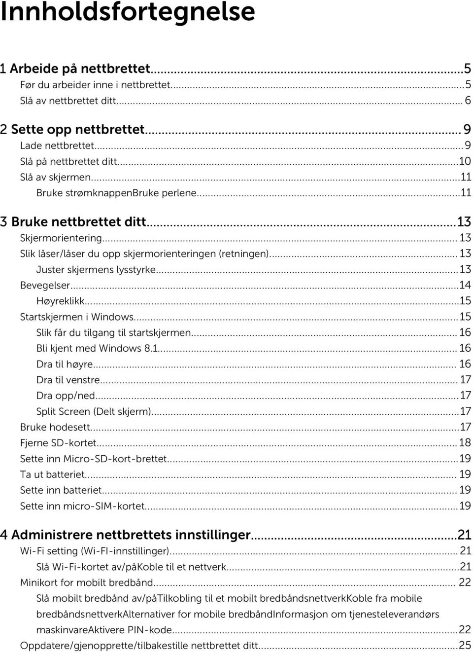 .. 13 Juster skjermens lysstyrke...13 Bevegelser...14 Høyreklikk...15 Startskjermen i Windows...15 Slik får du tilgang til startskjermen... 16 Bli kjent med Windows 8.1... 16 Dra til høyre.