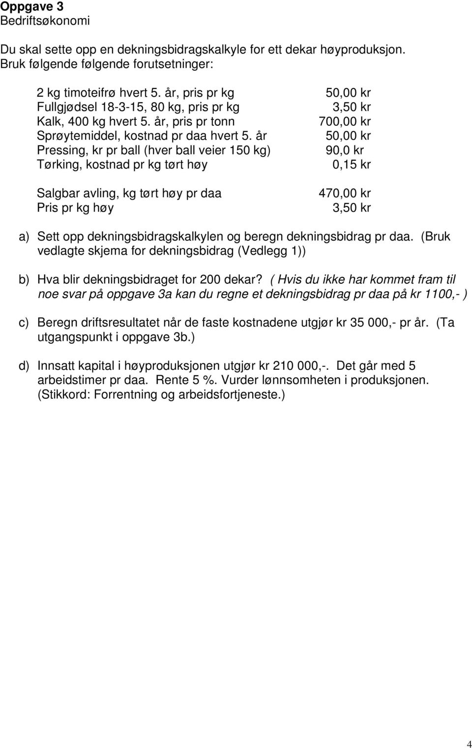 år 50,00 kr Pressing, kr pr ball (hver ball veier 150 kg) 90,0 kr Tørking, kostnad pr kg tørt høy 0,15 kr Salgbar avling, kg tørt høy pr daa Pris pr kg høy 470,00 kr 3,50 kr a) Sett opp