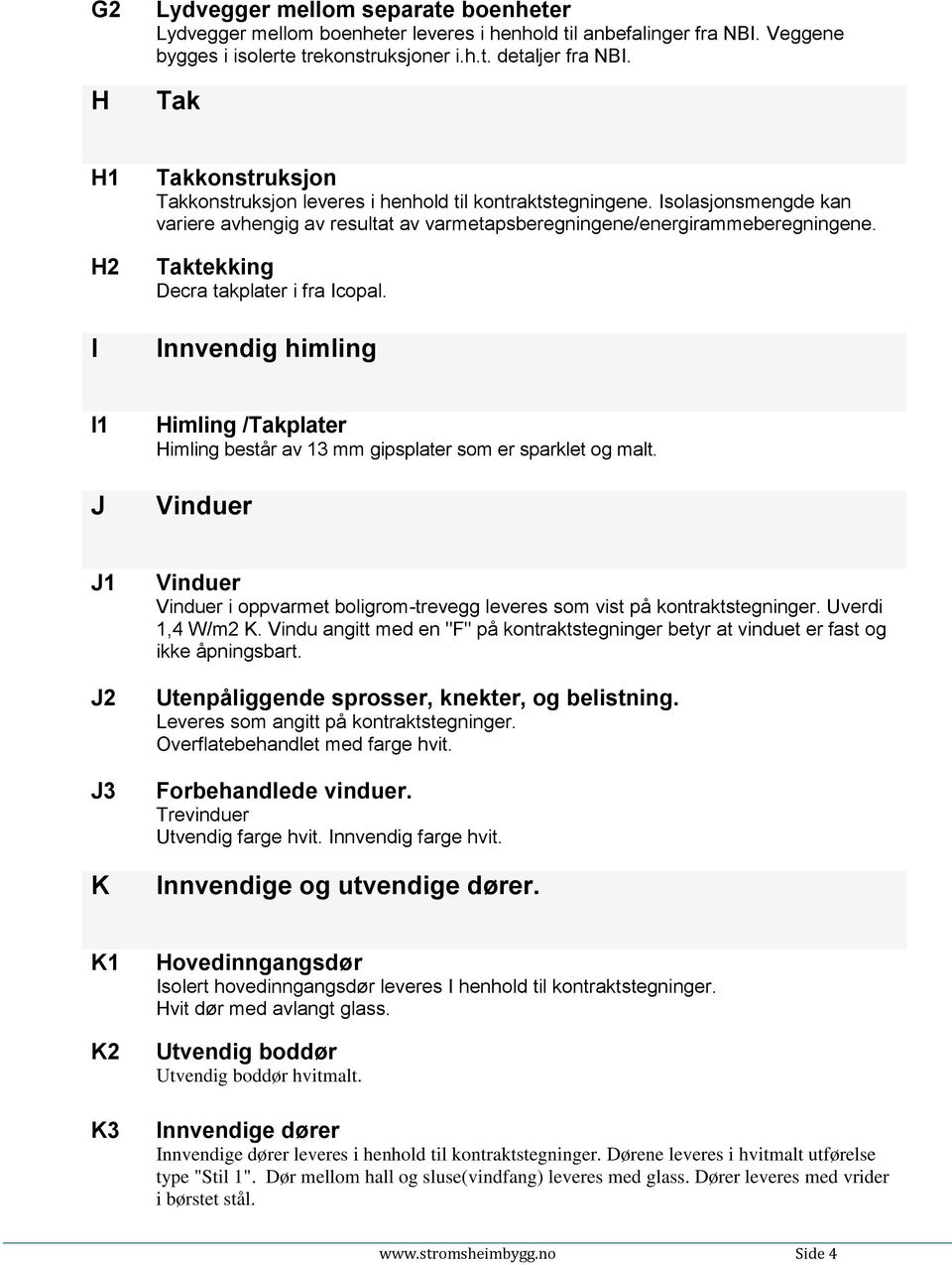 Taktekking Decra takplater i fra Icopal. Innvendig himling I1 J Himling /Takplater Himling består av 13 mm gipsplater som er sparklet og malt.