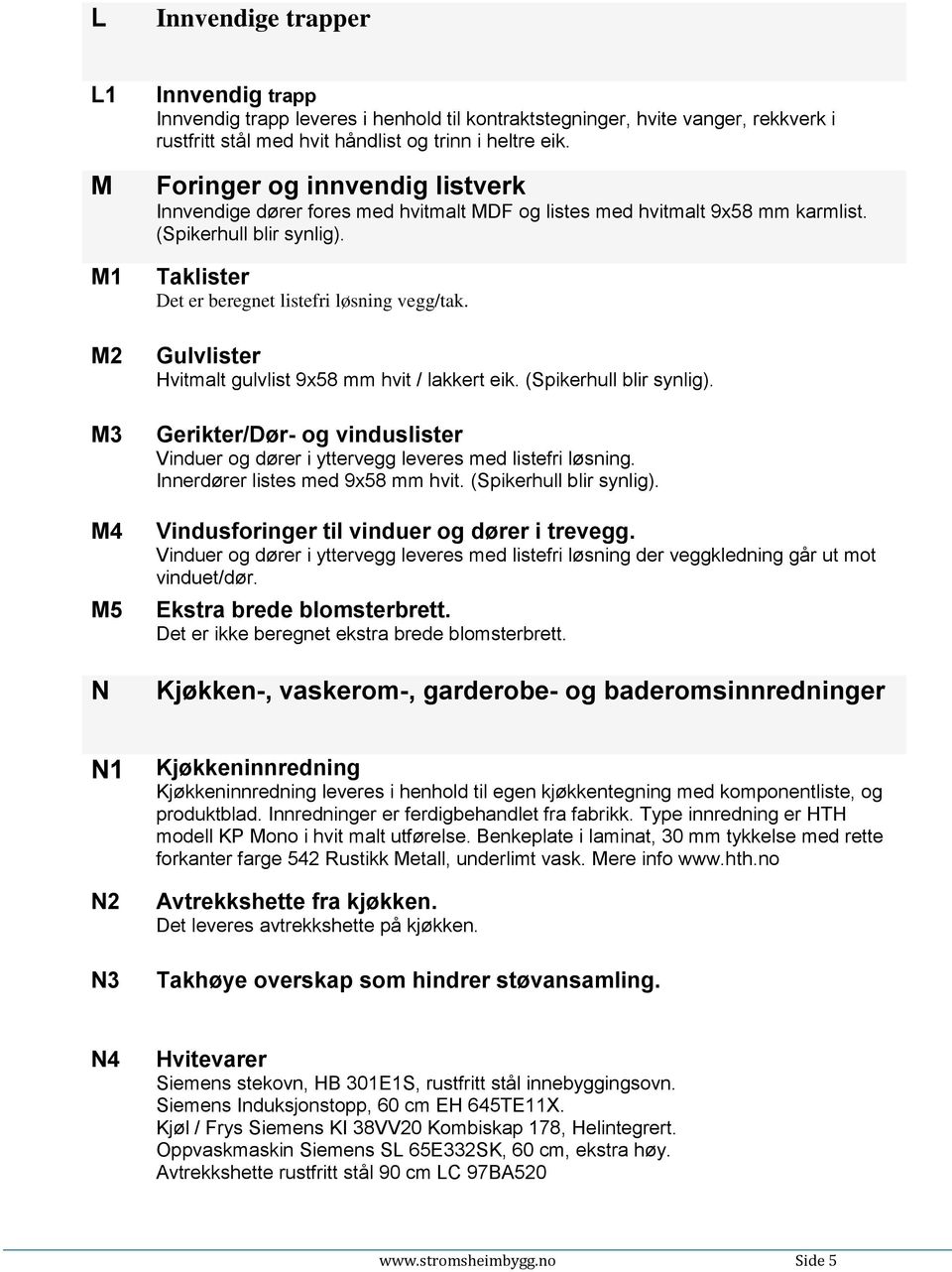 Gulvlister Hvitmalt gulvlist 9x58 mm hvit / lakkert eik. (Spikerhull blir synlig). Gerikter/Dør- og vinduslister Vinduer og dører i yttervegg leveres med listefri løsning.