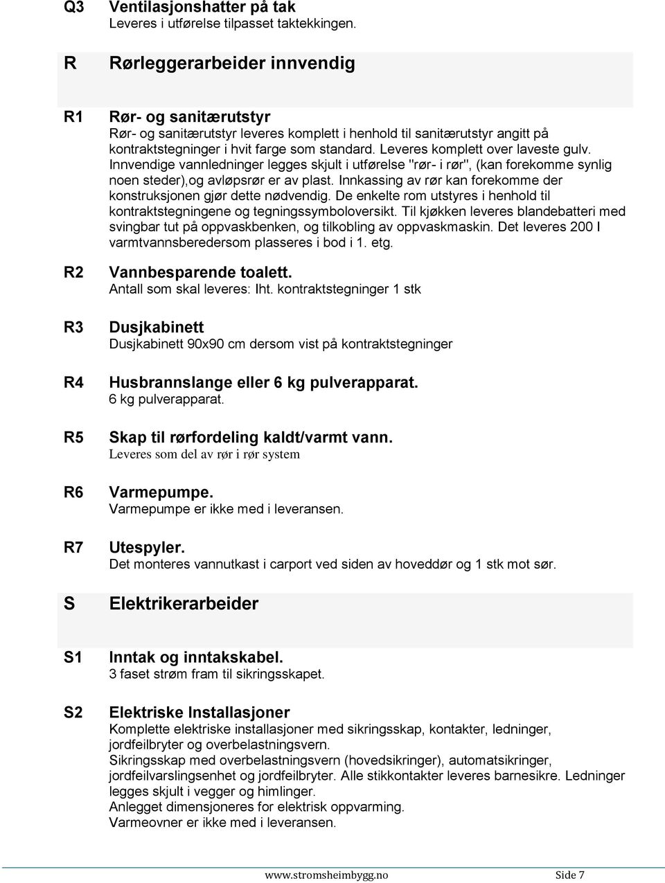 Leveres komplett over laveste gulv. Innvendige vannledninger legges skjult i utførelse "rør- i rør", (kan forekomme synlig noen steder),og avløpsrør er av plast.