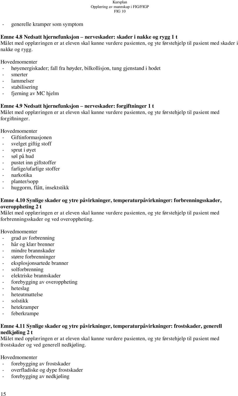 - høyenergiskader; fall fra høyder, bilkollisjon, tung gjenstand i hodet - smerter - lammelser - stabilisering - fjerning av MC hjelm Emne 4.