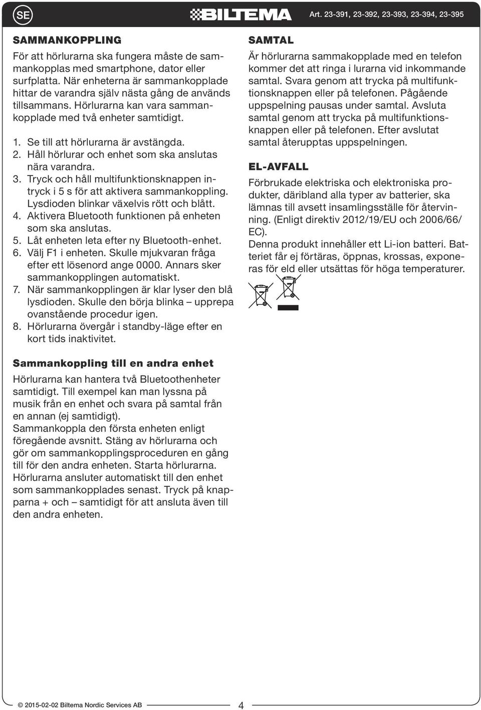 Tryck och håll multifunktionsknappen intryck i 5 s för att aktivera sammankoppling. Lysdioden blinkar växelvis rött och blått. 4. Aktivera Bluetooth funktionen på enheten som ska anslutas. 5. Låt enheten leta efter ny Bluetooth-enhet.