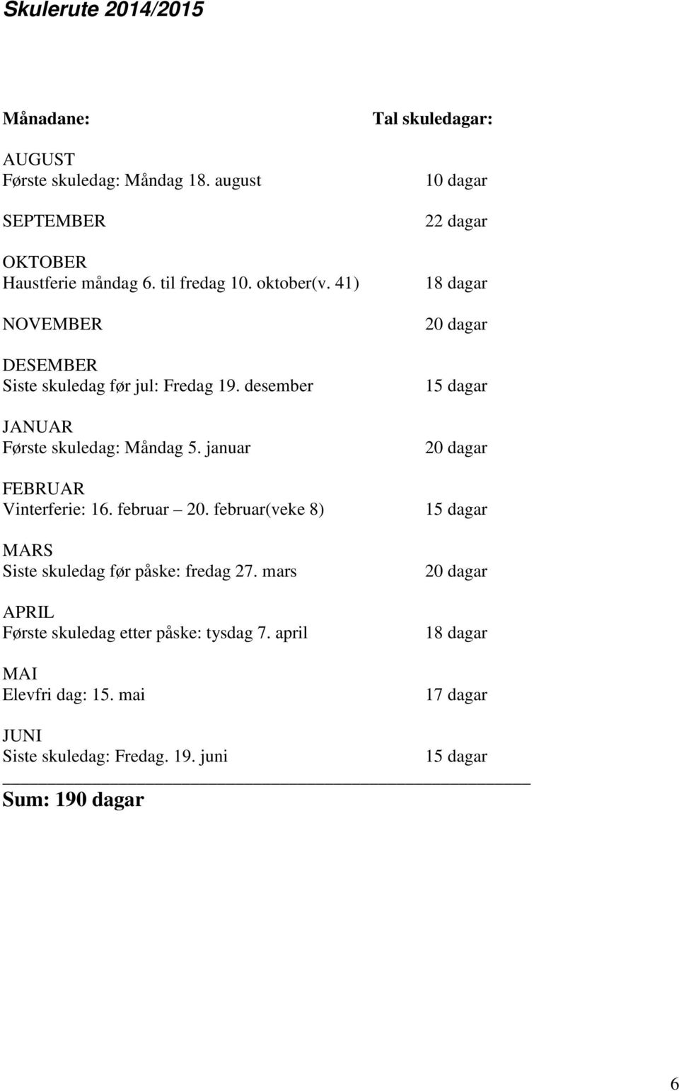 februar(veke 8) MARS Siste skuledag før påske: fredag 27. mars APRIL Første skuledag etter påske: tysdag 7. april MAI Elevfri dag: 15.